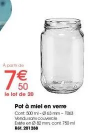 a partir de  7€€  50  le lot de 20  pot à miel en verre  cont: 500 ml -63 mm - 1063  vendu sans couvercle  existe en 82 mm. cont 750 ml réf. 201288 