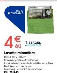 100%  recyclable  4€  tissages 60 beaulieu  lavette microfibre  dim. 140 x 140 cm  fibres recyclées ultra-douces  fabriquées à base de bouteilles recyclées  ne laisse aucune trace lavable jusqu'à 90° 
