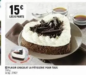15€  les 6 parts  plaisir chocolat la pâtisserie pour tous 550 g lekg: 27627 
