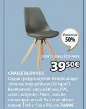 economi  50%  dont 1,456 d'eco-part  39.50€  chaise blokhus coque: polypropylene. rembourrage :mousse polyuréthane (24 kg/m). revêtement: polyuréthane, pvc, coton, polyester. pieds: bois de caoutchouc
