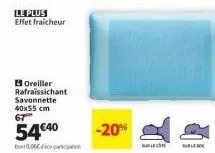 le plus effet fraicheur  oreiller rafraissichant savonnette 40x55 cm 67  54€40  bor06ation  -20%  buble cote 