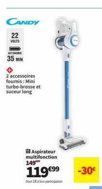 CANDY  22 VOLTS  AUTONOME  35 MIN  2 accessoires fournis: Mini turbo-brosse et  suceur long  iil Aspirateur multifonction 149⁰  119€99  Dont 1€ d'ico participation  -30€  