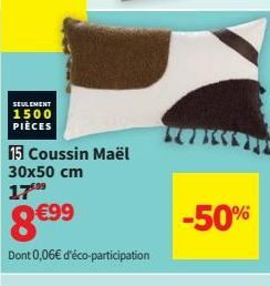 SEULEMENT  1500 PIÈCES  15 Coussin Maël 30x50 cm 1799  8 €⁹99  Dont 0,06€ d'éco-participation  TOTICE  -50%  