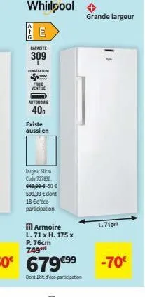 whirlpool  e  capacité  309 l congelate  frod ventile  autonom  40  existe aussi en  largeur 60cm code 727830 649,99-€-50 € 599,99 € dont 18 €d'éco-participation.  il armoire l. 71 x h. 175 x p. 76cm 