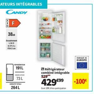 388  Encastrement L54 X H.177.2 x P.54.5cm  CANDY F  RÉFRIGÉRATEUR  191L  73 L  CAPACITETOTALE  264 L  14 Réfrigérateur  combiné intégrable  529⁰⁰  429 €⁹⁹  Dont 18€ d'éco-participation  FABRIQUE EN E