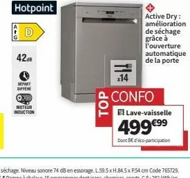 42.8  hotpoint  départ offer ⓒx000 moteur induction  top  active dry: amélioration de séchage grâce à l'ouverture automatique de la porte  x14  confo  lave-vaisselle  499 €⁹⁹  dont se d'éco-participat