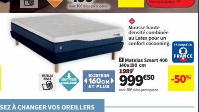 MATELAS ROULE  Ⓒ  140x190 cm  1989  Mousse haute densité combinée  EXISTE EN  160 CM 999€50  ET PLUS  Dont 10€ d'éco-participation  Matelas Smart 400  au Latex pour un confort cocooning. FABRIQUE EN  