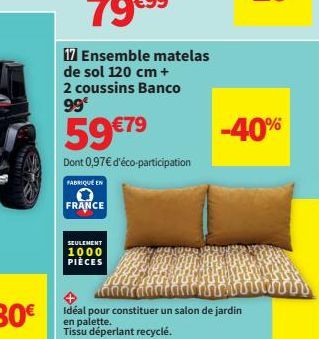 17 Ensemble matelas de sol 120 cm +  2 coussins Banco  99€  59 €79  Dont 0,97€ d'éco-participation  FABRIQUÉ EN  FRANCE  SEULEMENT  1000 PIÈCES  -80€ idéal pour constituer un salon de jardin  en palet