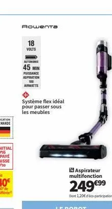 rowenta  18 volts  autonomie  45 min  puissance  aspiration 100  airwatts  système flex idéal pour passer sous les meubles  aspirateur multifonction  249€⁹⁹  dont 1,20€ d'éco participation 