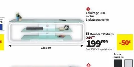 l.160 cm  éclairage led inclus 3 plateaux verre  249  meuble tv miami  199€99⁹  dont 3,90€ d'éco-participation  -50€  existe aussi en 