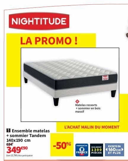 NIGHTITUDE  LA PROMO!  1 Ensemble matelas + sommier Tandem 140x190 cm  684  349 €⁹0  Dont 15,79€ d'ico participation  Matelas ressorts + sommier en bois massif  -50%  L'ACHAT MALIN DU MOMENT  FABRIQUÉ