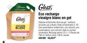 Gloss  BLANC  Gloss  Eco recharge vinaigre blanc en gel  Détartre et fait briler Formule gel: meilleure accroche aux surfaces Forte concentration à 14". Sans perturbateur endocrinien, sans solvant, sa