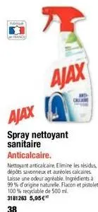 ajax  ajax  spray nettoyant sanitaire anticalcaire.  nettoyant anticalcaire, elimine les résidus, dépôts savonneux et auréoles calcaires. laisse une odeur agréable, ingrédients à 99% d'origine naturel
