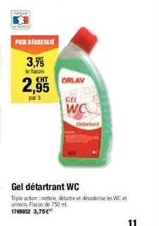 prix dégressi  3,95  le flacon eht  2,99555  par 3  orlav  gel  wc  detartrant  gel détartrant wc  tiple action: nettoie détartre et désodorise les wc et  urinoirs flacon de 750 ml.  1769852 3,75€  11