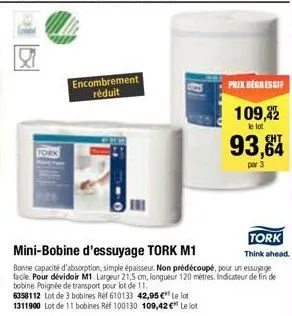 tork  encombrement réduit  prix degressif  109,42  le lot  93,64  par 3  tork  mini-bobine d'essuyage tork m1  think ahead.  bonne capacité d'absorption, simple épaisseur. non prédécoupé, pour un essu