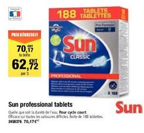 PRIX DEGRESSIF  70,97  la boite  62,92  par 3  4  TABLETS  188 TABLETTES  Sun  CLASSIC  PROFESSIONAL  Sun professional tablets  Quelle que soit la dureté de l'eau. Pour cycle court Efficace sur toutes