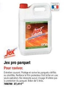 Jex  jex  Jex pro parquet  Pour raviver.  Entretien courant Protège et ravive les parquets vitrifiés ou stratifiés Renforce le film protecteur. Falt briller en une seule opération. Ne nécessite aucun 