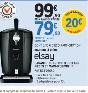 1  ticket e.leclerc compris  99€  prix payé en caisse  79€  ,90  e.leclerc  ticket  20€  avec la carte  dont 0,30 € d'éco-participation machine à bière  elsay  garantie constructeur 3 ans pièces et ma