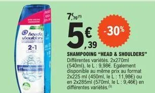 heade shoulders  2-1 clas  det  4399  7.0  € -30% ,39  shampooing "head & shoulders" différentes variétés. 2x270ml (540ml), le l: 9,98€. egalement disponible au même prix au format 2x225 ml (450ml, le