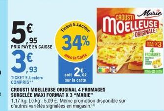 5€  ,95  PRIX PAYÉ EN CAISSE  ,93  TICKET E.Leclerc COMPRIS  CROUSTI MOELLEUSE ORIGINAL 4 FROMAGES SURGELÉE MAXI FORMAT X 3 "MARIE"  34%  avec la Carte  1,17 kg. Le kg: 5,09 €. Même promotion disponib