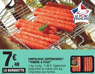 7€  ,48  CHIPOLATAS SUPÉRIEURES "TENDRE & PLUS"  1 kg. Le kg: 7,48 €. Également  LA BARQUETTE disponible au même prix kg:  Chipolatas aux herbes.  L..3 LE PORC FRANÇAIS 