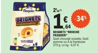 in  pasquier  2,49¹)  beignets 1€ -34%  colatett  1,64  beignets "brioche pasquier"  goût chocolat noisette, goût pomme ou à la framboise 270 g. le kg: 6,07 €. 