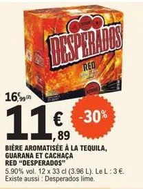 99 (2)  11  -30%  1,89  bière aromatisée à la tequila, guarana et cachaça  red "desperados"  5.90% vol. 12 x 33 cl (3.96 l). le l: 3 €. existe aussi : desperados lime.  