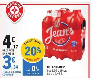 4€,  ,17  PRIX PAYÉ EN CAISSE  ,34  TICKET E.Leclerc COMPRIS  E.Leclere  Ticket  20%  avec la Carte  soit 0€  sur la carte  Jean's  FRANCAIS  CLASSIQUE  COLA "JEAN'S"  6 x 1,50 L (9 L). Le L: 0,46 €. 