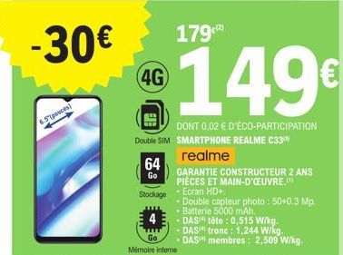 -30€  6.5(pouces)  4G  64  Go  Stockage  Double SIM SMARTPHONE REALME C33™ realme  149€  DONT 0,02 € D'ÉCO-PARTICIPATION  GARANTIE CONSTRUCTEUR 2 ANS PIÈCES ET MAIN-D'OEUVRE.  • Ecran HD+  • Double ca