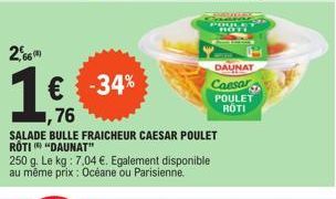 66  € -34% 76  SALADE BULLE FRAICHEUR CAESAR POULET ROTI "DAUNAT"  250 g. Le kg : 7,04 €. Egalement disponible au même prix : Océane ou Parisienne.  DAUNAT  Caesar  POULET RÓTI 