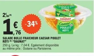 66  € -34% 76  salade bulle fraicheur caesar poulet roti "daunat"  250 g. le kg : 7,04 €. egalement disponible au même prix : océane ou parisienne.  daunat  caesar  poulet róti 