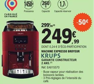 FABRIQUÉ EN FRANCE  KRUPS  1450  Puissance  Ititi  260 (1,7)  Capacité Capacité réservoir  -50€  299,99  249€  DONT 0,24 € D'ÉCO-PARTICIPATION MACHINE EXPRESSO BROYEUR  KRUPS  GARANTIE CONSTRUCTEUR 2 