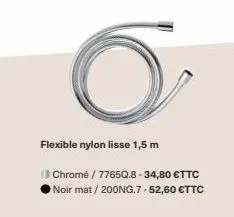 flexible nylon lisse 1,5 m  (chromé / 7765q.8-34,80 €ttc noir mat / 200ng.7 -52,60 €ttc 