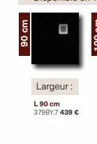 90 cm  largeur:  l 90 cm 379by.7 439 €  