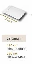 120 cm  largeur:  l 80 cm  381qf.0 849 € l90 cm 381r4.4 949 € 