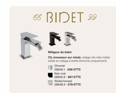 66 BIDET 99  Mitigeur de bidet  C3, mousseur sur rotule, vidage clic-clac métal, existe en vidage à tirette (chromé uniquement)  Chromé  289A8.1-256 €TTC  Noir mat  289AK.6-367 €TTC  Nickel brossé  28