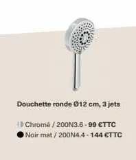 douchette ronde ø12 cm, 3 jets  (chromé / 200n3.6-99 €ttc noir mat / 200n4.4-144 €ttc 