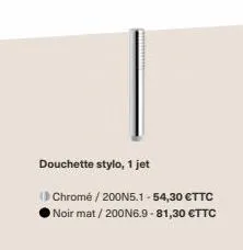 douchette stylo, 1 jet  chromé / 200n5.1 -54,30 €ttc noir mat / 200n6.9-81,30 €ttc 