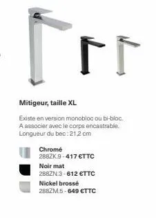 for  mitigeur, taille xl  existe en version monobloc ou bi-bloc. a associer avec le corps encastrable. longueur du bec:21,2 cm  chromé  288zk 9-417 €ttc  noir mat  288zn 3-612 €ttc  nickel brossé 288z