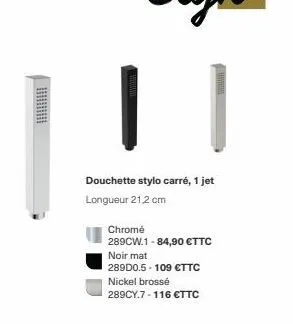 douchette stylo carré, 1 jet longueur 21,2 cm  chromé  289cw.1-84,90 €ttc  noir mat 289d0.5-109 €ttc nickel brossé 289cy.7-116 €ttc 