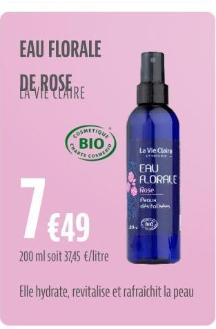 EAU FLORALE  DE ROSE  LA VIE CLAIRE  COSMETIQUE ΒΙΟ  CHARTE  COSMERIO  1 €49  30  BIO  La Vie Claire  EAU FLORALE Rose PEQU dévitalis  200 ml soit 37,45 €/litre  Elle hydrate, revitalise et rafraichit