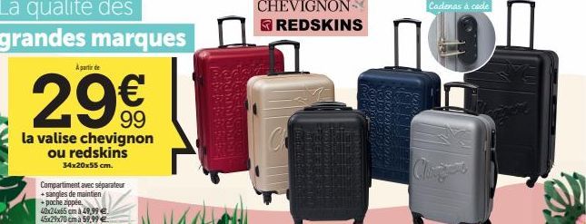 A partir de  29€  la valise chevignon ou redskins  34x20x55 cm.  Compartiment avec séparateur +sangles de maintien + poche zippée. 40x24x65 cm à 49,99 € 45x29x70 cm à 59,99 €  CHEVIGNON REDSKINS  C  C