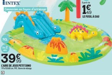 143  Des 2  ans  LINTEX  Connexion au tuyau d'arresage  39  L'AIRE DE JEUX PETIT DINO 191x152x58cm. PVC Borne de vidange  €  A partir de  1€  LE FUSIL À EAU 