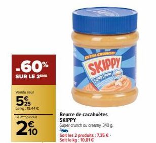 -60%  SUR LE 2ME  Vendu soul  525  Lekg: 15,44 €  Le 2 produt  210  EXTRA CRUNCHY  SKIPPY  SUPER CHU  Beurre de cacahuètes SKIPPY Super crunch ou creamy, 340 g  Soit les 2 produits: 7,35 € - Soit le k