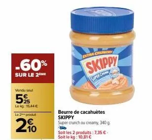 -60%  sur le 2me  vendu soul  525  lekg: 15,44 €  le 2 produt  210  extra crunchy  skippy  super chu  beurre de cacahuètes skippy super crunch ou creamy, 340 g  soit les 2 produits: 7,35 € - soit le k