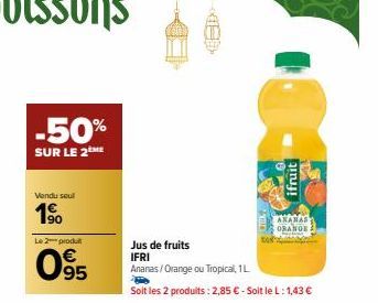 -50%  SUR LE 2ÈME  Vendu seul  1⁹0  Le 2 produit  095  ifruit  Jus de fruits  IFRI Ananas/Orange ou Tropical, 1L  Soit les 2 produits : 2,85 € - Soit le L: 1,43 €  ANANAS  ORANGE 