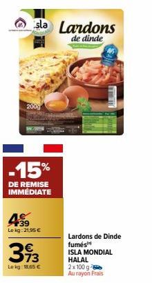 sla Landons de dinde  200g  -15%  DE REMISE IMMÉDIATE  139 Le kg: 21,95 €  393  Lekg: 18,65 €  Lardons de Dinde fumés ISLA MONDIAL HALAL  2 x 100 g  Au rayon Frais 