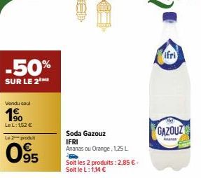 -50%  SUR LE 2 ME  Vendu seul  1⁹0  Le L: 152 €  Le 2-produit  95  Soda Gazouz  IFRI  Ananas ou Orange, 1,25 L  Soit les 2 produits: 2,85 € - Soit le L: 1,14 €  ifri  GAZOUZ 