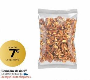 Le sachet  7€  Le kg: 11,67 €  Cerneaux de noix  Le sachet de 600 g  Au rayon Fruits et légumes 