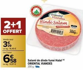 2+1  OFFERT  Vendu soul  399  Lekg: 16,45 €  Les 3 pour  €  58  Le kg: 10,97 €  Oriental Viandes Hindi Salam  Salami de dinde fumé Halal ORIENTAL VIANDES 200 g -  200ge 